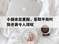 乐鱼真人体育娱乐-关于小国杀出重围，豪取平局时势逆袭令人惊叹的信息